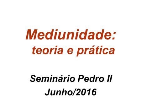 Mediunidade: teoria e prática Seminário Pedro II Junho/2016.