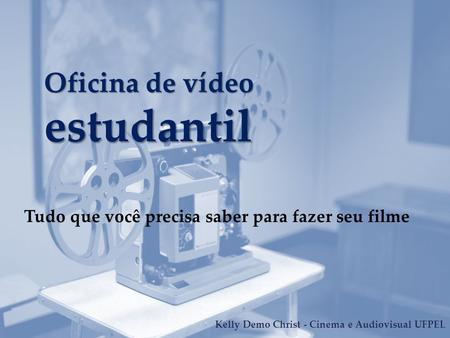 { Oficina de vídeo estudantil Tudo que você precisa saber para fazer seu filme Kelly Demo Christ - Cinema e Audiovisual UFPEL.