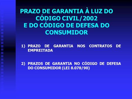 PRAZO DE GARANTIA À LUZ DO CÓDIGO CIVIL/2002 E DO CÓDIGO DE DEFESA DO CONSUMIDOR 1)PRAZO DE GARANTIA NOS CONTRATOS DE EMPREITADA 2)PRAZOS DE GARANTIA.