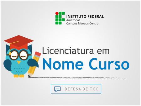 Licenciatura em Nome Curso DEFESA DE TCC. ESCREVA AQUI O TÍTULO DO SEU TRABALHO ORIENTADOR: Titulação e Nome Completo Manaus-AM 2016 e o subtítulo.