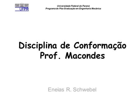 Universidade Federal do Paraná Programa de Pós-Graduação em Engenharia Mecânica Disciplina de Conformação Prof. Macondes Eneias R. Schwebel.