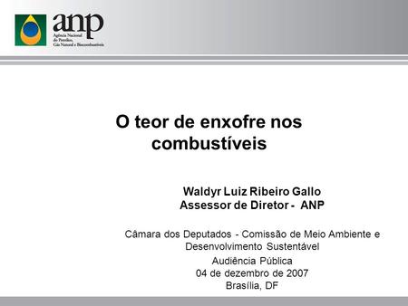 O teor de enxofre nos combustíveis Waldyr Luiz Ribeiro Gallo Assessor de Diretor - ANP Câmara dos Deputados - Comissão de Meio Ambiente e Desenvolvimento.