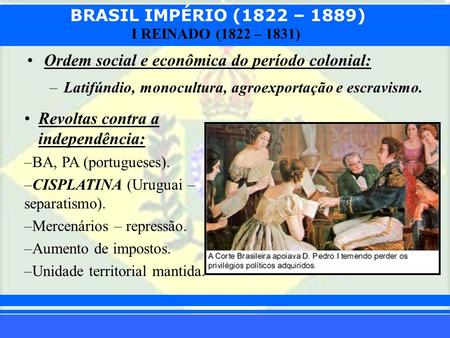 BRASIL IMPÉRIO (1822 – 1889) Prof. Iair I REINADO (1822 – 1831) Ordem social e econômica do período colonial: –Latifúndio, monocultura,