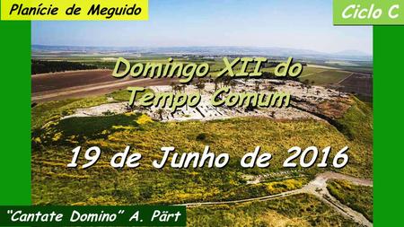 Ciclo C Domingo XII do Tempo Comum Domingo XII do Tempo Comum 19 de Junho de 2016 “Cantate Domino” A. Pärt Planície de Meguido.
