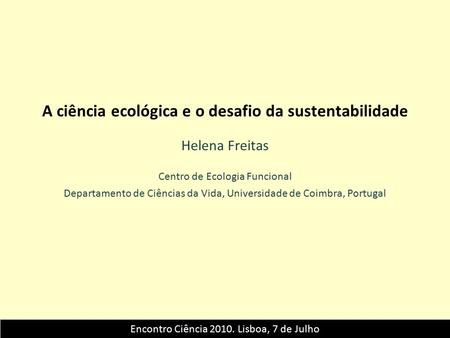 Encontro Ciência 2010. Lisboa, 7 de Julho A ciência ecológica e o desafio da sustentabilidade Helena Freitas Centro de Ecologia Funcional Departamento.