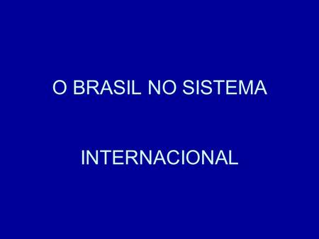O BRASIL NO SISTEMA INTERNACIONAL. As relações internacionais do Brasil ocorre: * com outros países * organismos internacionais * baseado na Constituição.