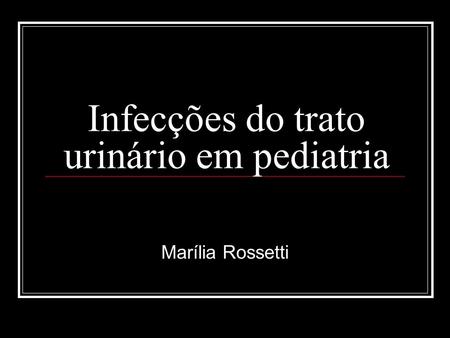 Infecções do trato urinário em pediatria Marília Rossetti.