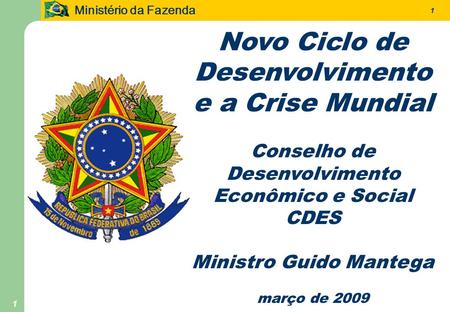 Ministério da Fazenda 1 1 Novo Ciclo de Desenvolvimento e a Crise Mundial Conselho de Desenvolvimento Econômico e Social CDES Ministro Guido Mantega março.