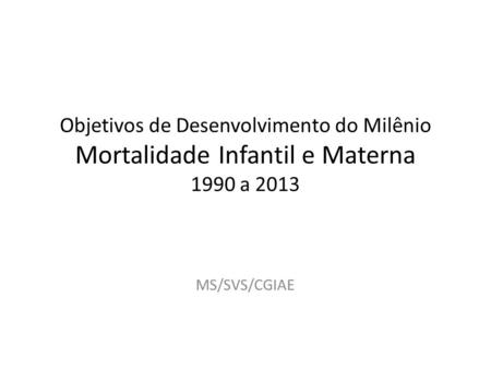 Objetivos de Desenvolvimento do Milênio Mortalidade Infantil e Materna 1990 a 2013 MS/SVS/CGIAE.