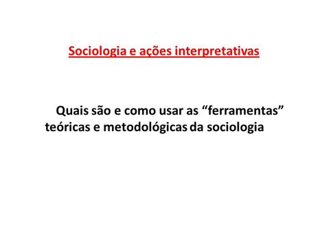 Sociologia e ações interpretativas Quais são e como usar as “ferramentas” teóricas e metodológicas da sociologia.