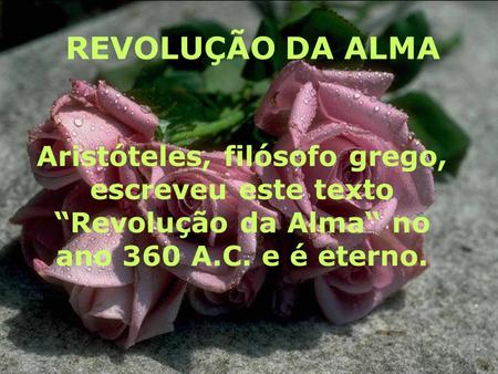 REVOLUÇÃO DA ALMA Aristóteles, filósofo grego, escreveu este texto “Revolução da Alma“ no ano 360 A.C. e é eterno.