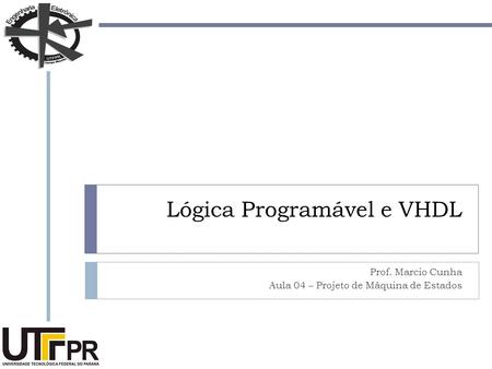 Lógica Programável e VHDL Prof. Marcio Cunha Aula 04 – Projeto de Máquina de Estados.