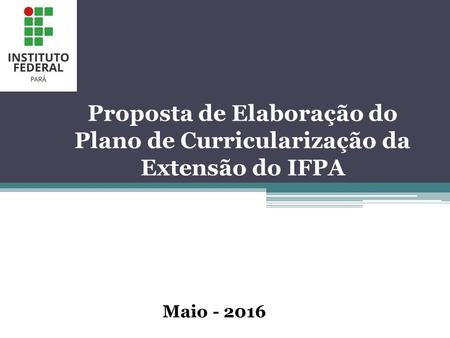 Proposta de Elaboração do Plano de Curricularização da Extensão do IFPA Maio - 2016.