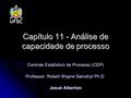 Capítulo 11 - Análise de capacidade de processo Controle Estatístico de Processo (CEP) Professor: Robert Wayne Samohyl Ph.D. Josué Alberton.