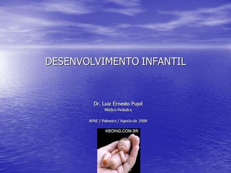 DESENVOLVIMENTO INFANTIL Dr. Luiz Ernesto Pujol Médico Pediatra APAE / Palmeira / Agosto de 2008.