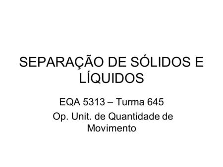 SEPARAÇÃO DE SÓLIDOS E LÍQUIDOS EQA 5313 – Turma 645 Op. Unit. de Quantidade de Movimento.
