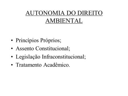 AUTONOMIA DO DIREITO AMBIENTAL Princípios Próprios; Assento Constitucional; Legislação Infraconstitucional; Tratamento Acadêmico.