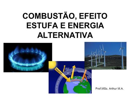 COMBUSTÃO, EFEITO ESTUFA E ENERGIA ALTERNATIVA Prof.MSc. Arthur M.A.