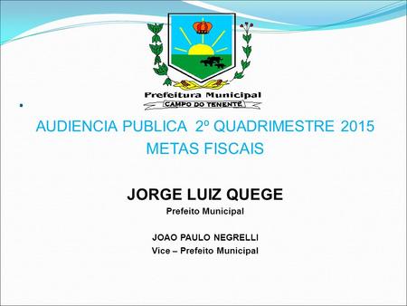 . AUDIENCIA PUBLICA 2º QUADRIMESTRE 2015 METAS FISCAIS JORGE LUIZ QUEGE Prefeito Municipal JOAO PAULO NEGRELLI Vice – Prefeito Municipal.