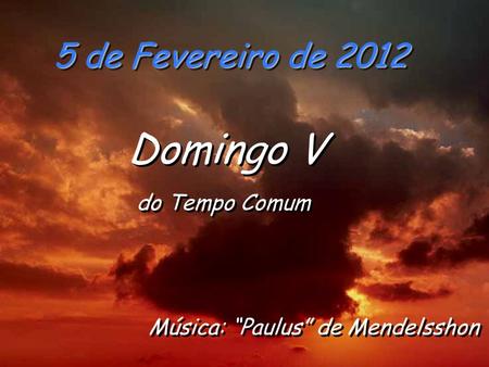 5 de Fevereiro de 2012 Domingo V do Tempo Comum Domingo V do Tempo Comum Música: “Paulus” de Mendelsshon.