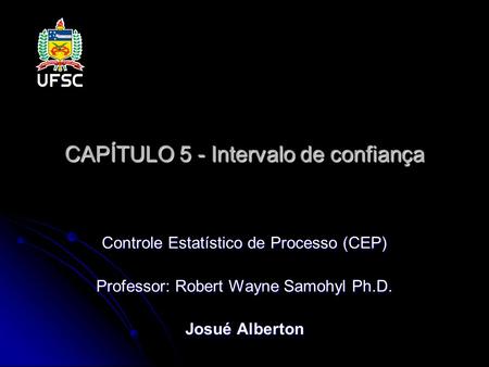 CAPÍTULO 5 - Intervalo de confiança Controle Estatístico de Processo (CEP) Professor: Robert Wayne Samohyl Ph.D. Josué Alberton.