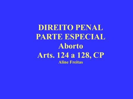 DIREITO PENAL PARTE ESPECIAL Aborto Arts. 124 a 128, CP Aline Freitas.