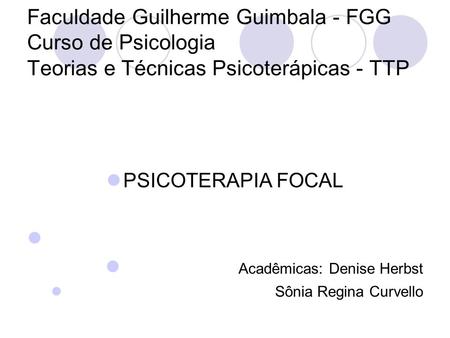 Faculdade Guilherme Guimbala - FGG Curso de Psicologia Teorias e Técnicas Psicoterápicas - TTP PSICOTERAPIA FOCAL Acadêmicas: Denise Herbst Sônia Regina.