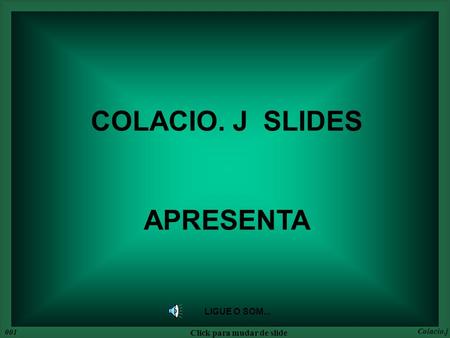 LIGUE O SOM... COLACIO. J SLIDES APRESENTA 001 Click para mudar de slide Colacio.j.