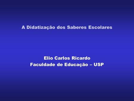 A Didatização dos Saberes Escolares Elio Carlos Ricardo Faculdade de Educação – USP.