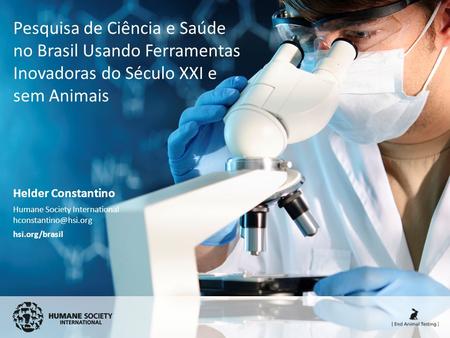 Pesquisa de Ciência e Saúde no Brasil Usando Ferramentas Inovadoras do Século XXI e sem Animais Helder Constantino Humane Society International