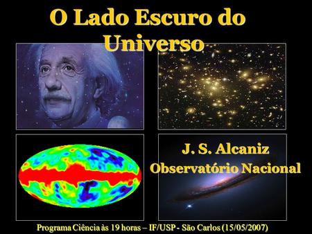 J. S. Alcaniz Observatório Nacional O Lado Escuro do Universo Programa Ciência às 19 horas – IF/USP - São Carlos (15/05/2007)