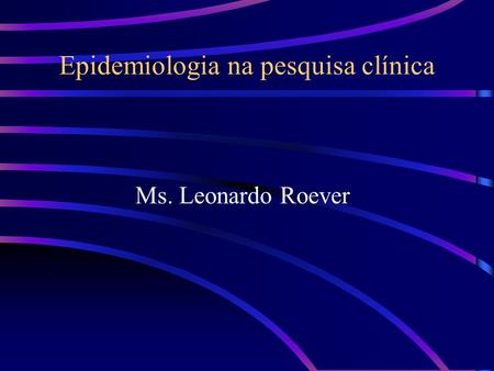 Epidemiologia na pesquisa clínica Ms. Leonardo Roever.