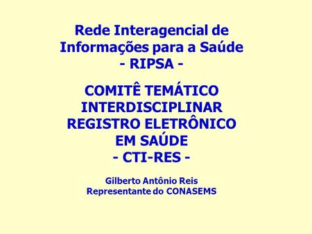 Rede Interagencial de Informações para a Saúde - RIPSA - COMITÊ TEMÁTICO INTERDISCIPLINAR REGISTRO ELETRÔNICO EM SAÚDE - CTI-RES - Gilberto Antônio Reis.