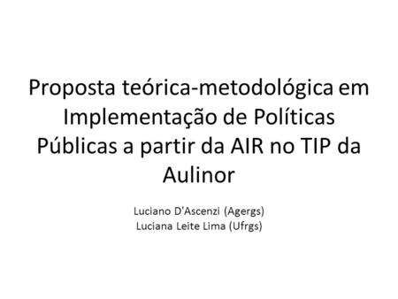 Proposta teórica-metodológica em Implementação de Políticas Públicas a partir da AIR no TIP da Aulinor Luciano D'Ascenzi (Agergs) Luciana Leite Lima (Ufrgs)