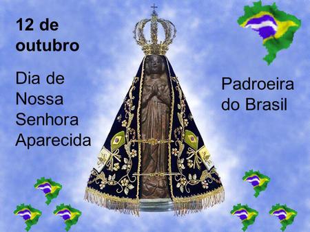 12 de outubro Dia de Nossa Senhora Aparecida Padroeira do Brasil.