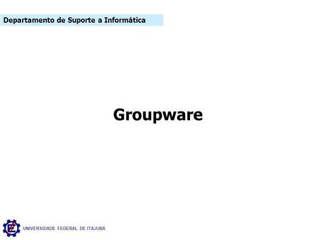 UNIVERSIDADE FEDERAL DE ITAJUBÁ Groupware Departamento de Suporte a Informática.
