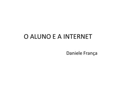 O ALUNO E A INTERNET Daniele França.