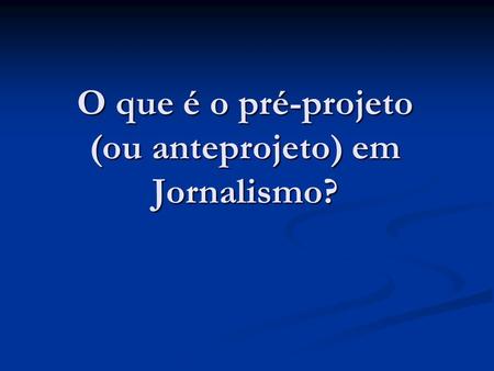 O que é o pré-projeto (ou anteprojeto) em Jornalismo?
