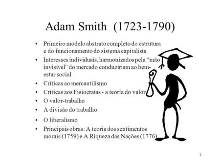 Adam Smith (1723-1790) Primeiro modelo abstrato completo do estrutura e do funcionamento do sistema capitalista Interesses individuais, harmonizados pela.