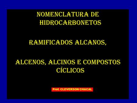 NOMENCLATURA DE HIDROCARBONETOS RAMIFICADOS alcanos, ALCENOS, ALCINOS e compostos cíclicos Prof. CLEVERSON CHACAL.