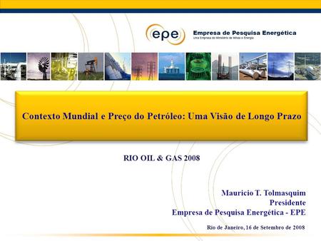 Rio de Janeiro, 16 de Setembro de 2008 Mauricio T. Tolmasquim Presidente Empresa de Pesquisa Energética - EPE Contexto Mundial e Preço do Petróleo: Uma.