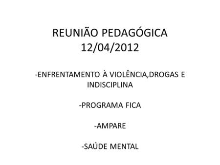 REUNIÃO PEDAGÓGICA 12/04/2012 -ENFRENTAMENTO À VIOLÊNCIA,DROGAS E INDISCIPLINA -PROGRAMA FICA -AMPARE -SAÚDE MENTAL.