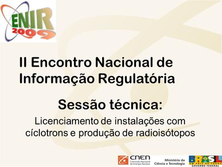 II Encontro Nacional de Informação Regulatória Sessão técnica: Licenciamento de instalações com cíclotrons e produção de radioisótopos.