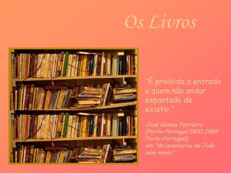 Os Livros “É proibida a entrada a quem não andar espantado de existir.” José Gomes Ferreira (Porto-Portugal 1900-1985 Porto-Portugal), em “As aventuras.