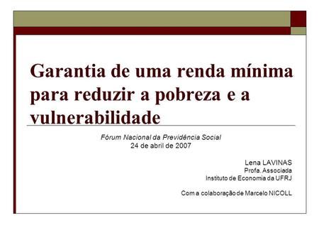 Garantia de uma renda mínima para reduzir a pobreza e a vulnerabilidade Fórum Nacional da Previdência Social 24 de abril de 2007 Lena LAVINAS Profa. Associada.