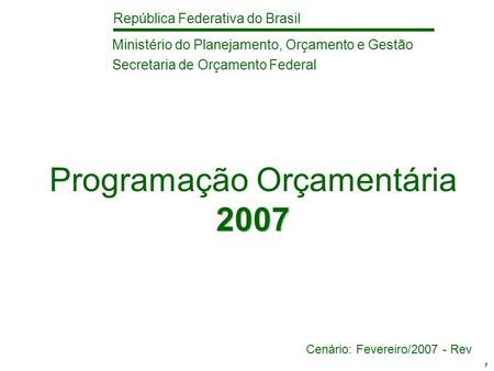 República Federativa do Brasil 1 2007 Programação Orçamentária 2007 Cenário: Fevereiro/2007 - Rev Ministério do Planejamento, Orçamento e Gestão Secretaria.