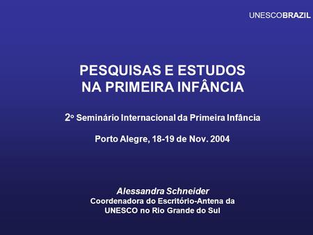 UNESCOBRAZIL PESQUISAS E ESTUDOS NA PRIMEIRA INFÂNCIA 2o Seminário Internacional da Primeira Infância Porto Alegre, 18-19 de Nov. 2004 Alessandra.