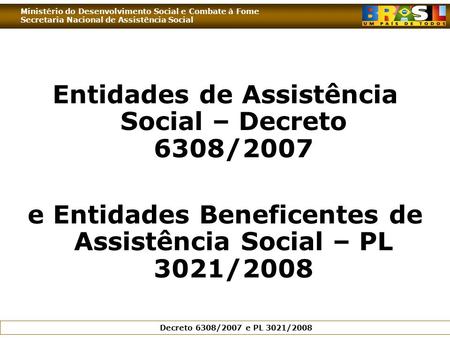 Ministério do Desenvolvimento Social e Combate à Fome Secretaria Nacional de Assistência Social Decreto 6308/2007 e PL 3021/2008 Entidades de Assistência.