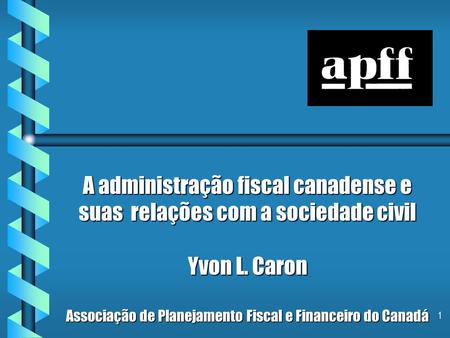 1 A administração fiscal canadense e suas relações com a sociedade civil Yvon L. Caron Associação de Planejamento Fiscal e Financeiro do Canadá.