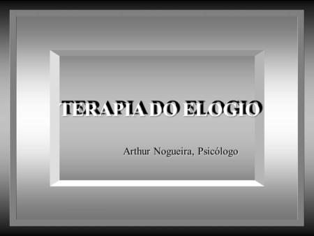 TERAPIA DO ELOGIO Arthur Nogueira, Psicólogo.
